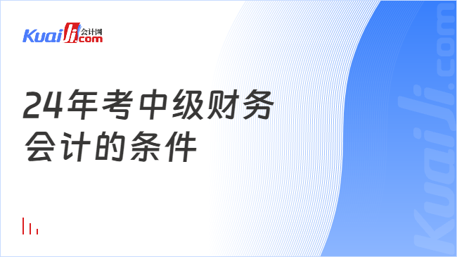 开元体育官网最新版24年考中级财务会计的条件(图1)