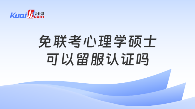 开元体育官网免联考心理学硕士可以留服认证吗？快来看看(图1)