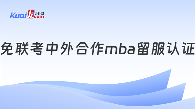 开元体育官网最新版免联考中外合作mba留服认证是什么？详细介绍(图1)