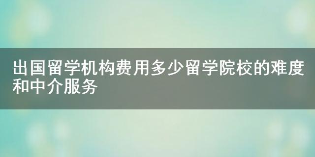 开元体育官网入口出国留学机构费用多少 留学院校的难度和中介服务(图1)