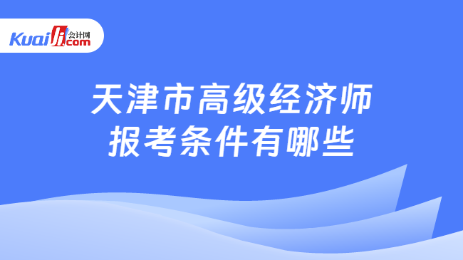 开元体育官网入口天津市高级经济师报考条件有哪些？报考须知！(图1)