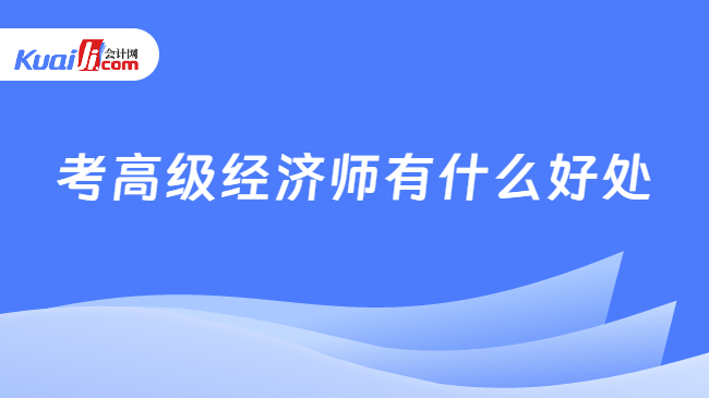 开元体育官网入口考高级经济师有什么好处？一分钟了解详情！(图1)