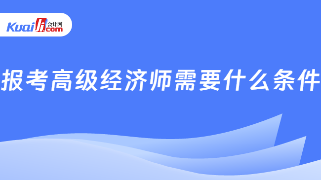 开元体育官网报考高级经济师需要什么条件？点击查看报考条件！(图1)