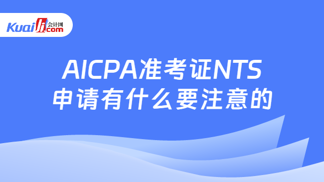 开元体育官网AICPA准考证NTS申请有什么要注意的？申请费是多少？(图1)