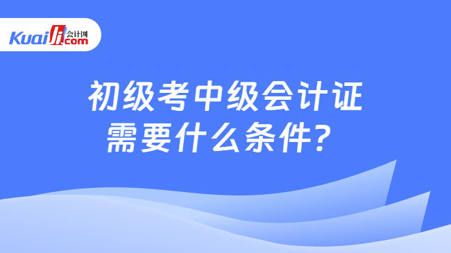 开元体育官网最新版初级考中级会计证需要什么条件？(图1)