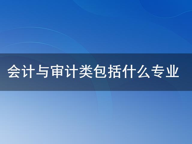 开元体育官网最新版会计与审计类包括什么专业(图1)