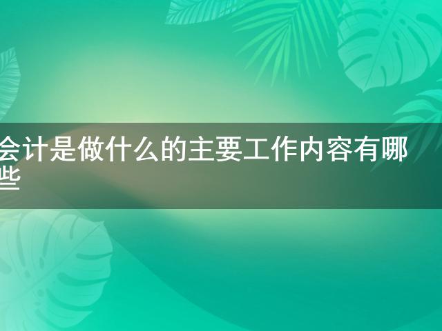 开元体育会计是做什么的 主要工作内容有哪些(图1)