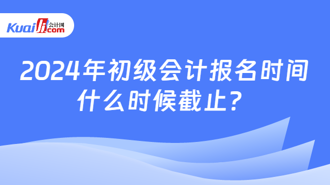 开元体育官网入口2024年初级会计报名时间什么时候截止？(图1)