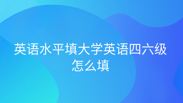 开元体育官网最新版英语水平填大学英语四六级怎么填(图1)