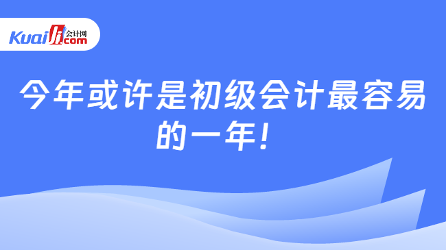 开元体育官网最新版讲真！今年或许是初级会计最容易的一年！(图1)