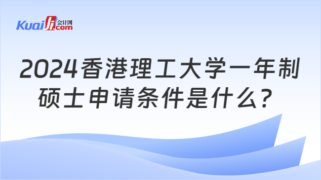 开元体育官网入口2024香港理工大学一年制硕士申请条件是什么？附流程(图1)