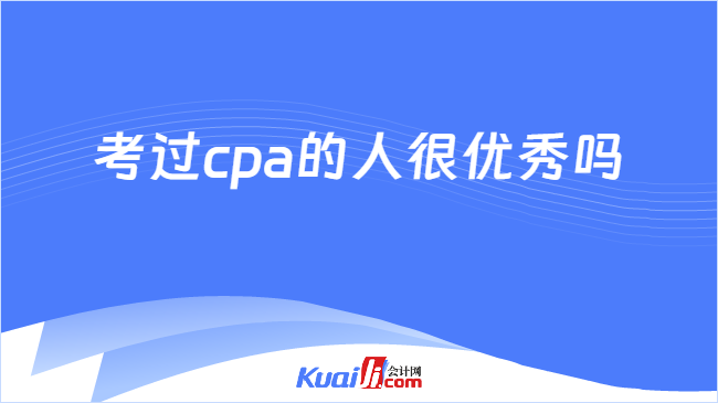 开元体育官网考过cpa的人很优秀吗？cpa考哪几门？一文详解！(图1)