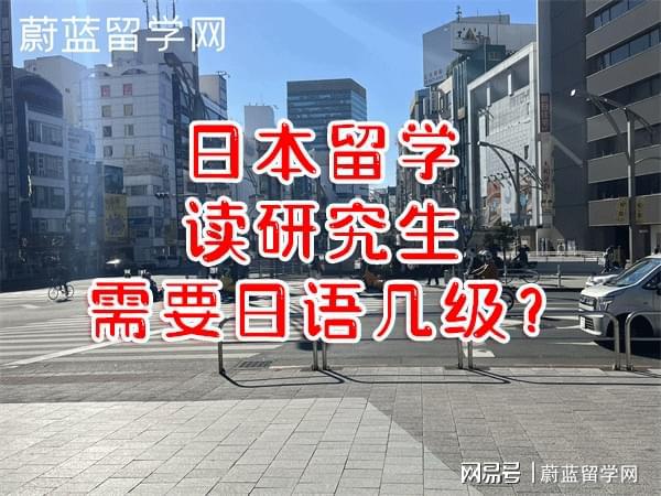 开元体育官网最新版日本留学读研究生申请要求日语几级水平？蔚蓝留学网(图3)