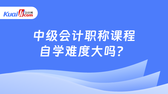 开元体育官网中级会计职称课程自学难度大吗？(图1)