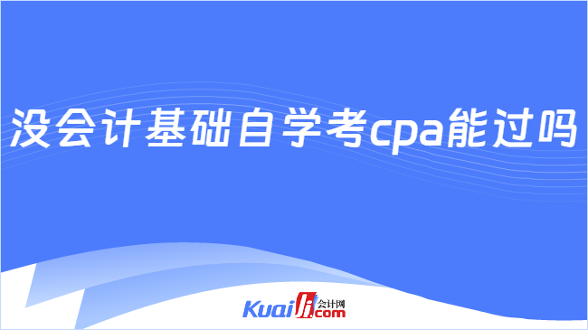 开元体育官网没会计基础自学考cpa能过吗？cpa考多少分算过？(图1)