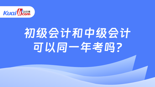 开元体育官网入口初级会计和中级会计可以同一年考吗？(图1)