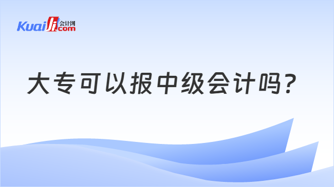 开元体育官网最新版大专可以报中级会计吗？(图1)