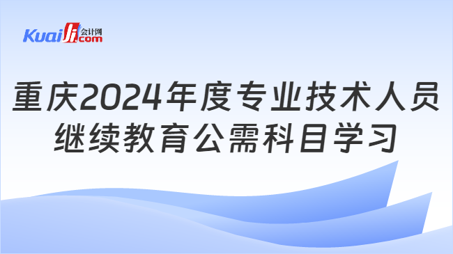 开元体育官网入口重庆2024年度专业技术人员继续教育公需科目学习通知(图1)