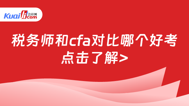 开元体育官网税务师和cfa对比哪个好考？考生注意：难度因人而异！(图1)