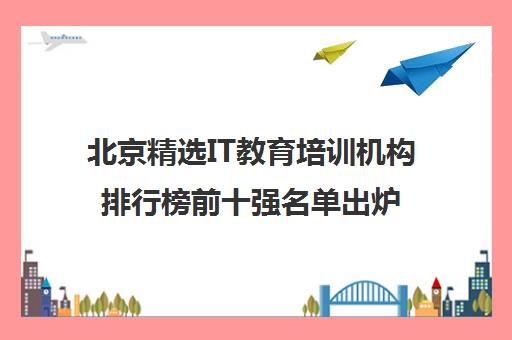 开元体育北京精选IT教育培训机构排行榜前十强名单出炉(图1)